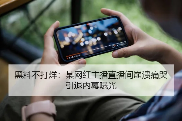 黑料不打烊：某网红主播直播间崩溃痛哭引退内幕曝光